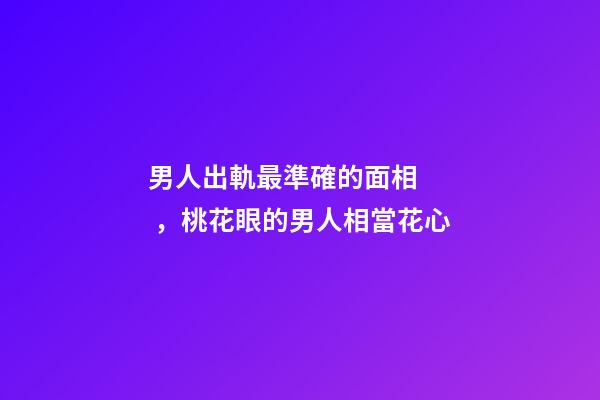 男人出軌最準確的面相，桃花眼的男人相當花心